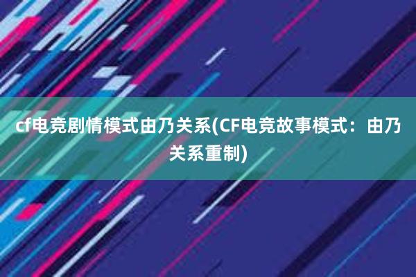 cf电竞剧情模式由乃关系(CF电竞故事模式：由乃关系重制)