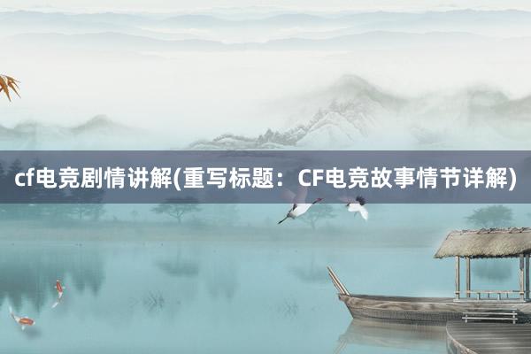 cf电竞剧情讲解(重写标题：CF电竞故事情节详解)