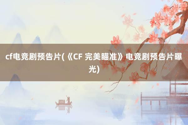 cf电竞剧预告片(《CF 完美瞄准》电竞剧预告片曝光)