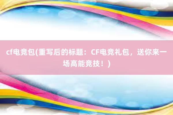 cf电竞包(重写后的标题：CF电竞礼包，送你来一场高能竞技！)