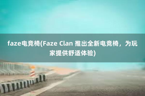 faze电竞椅(Faze Clan 推出全新电竞椅，为玩家提供舒适体验)