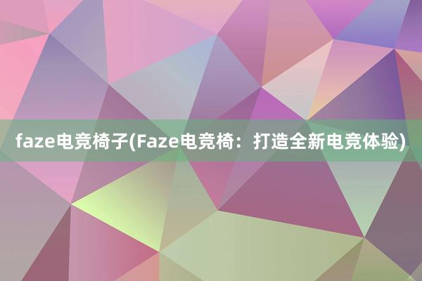 faze电竞椅子(Faze电竞椅：打造全新电竞体验)