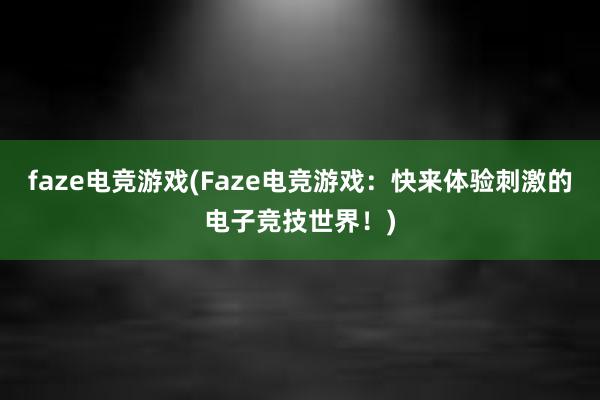 faze电竞游戏(Faze电竞游戏：快来体验刺激的电子竞技世界！)