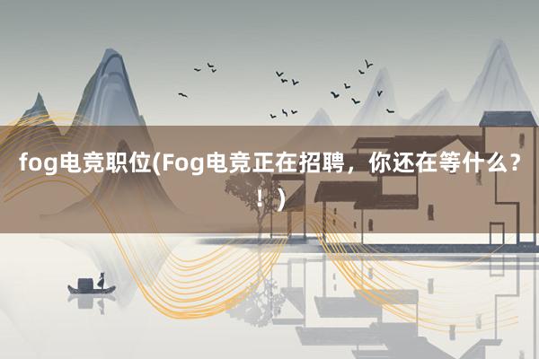 fog电竞职位(Fog电竞正在招聘，你还在等什么？！)