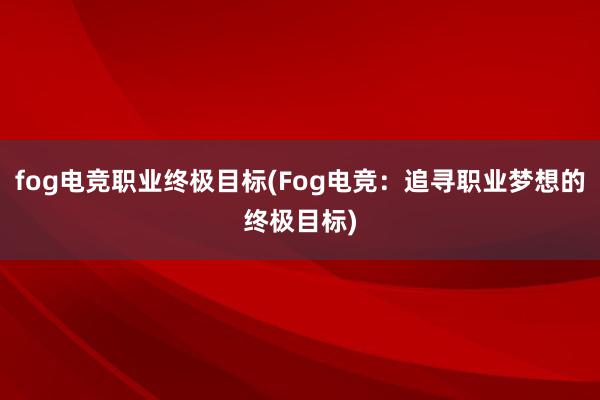 fog电竞职业终极目标(Fog电竞：追寻职业梦想的终极目标)