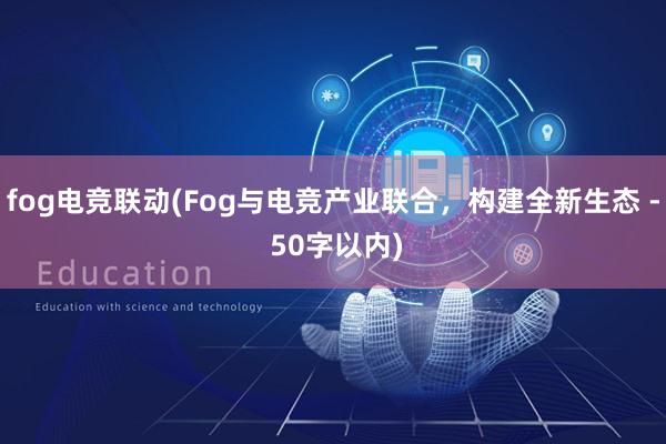 fog电竞联动(Fog与电竞产业联合，构建全新生态 - 50字以内)