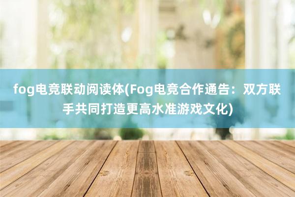 fog电竞联动阅读体(Fog电竞合作通告：双方联手共同打造更高水准游戏文化)