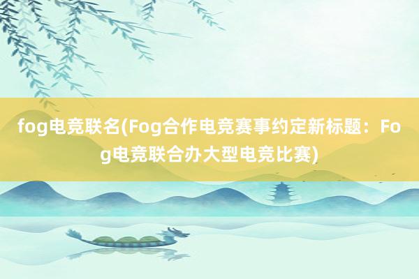 fog电竞联名(Fog合作电竞赛事约定新标题：Fog电竞联合办大型电竞比赛)