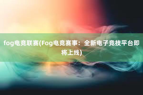 fog电竞联赛(Fog电竞赛事：全新电子竞技平台即将上线)