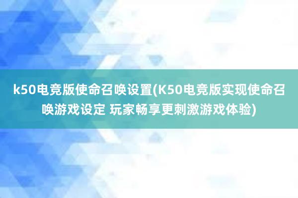 k50电竞版使命召唤设置(K50电竞版实现使命召唤游戏设定 玩家畅享更刺激游戏体验)