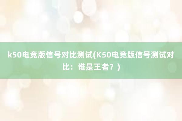 k50电竞版信号对比测试(K50电竞版信号测试对比：谁是王者？)