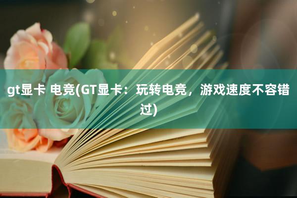 gt显卡 电竞(GT显卡：玩转电竞，游戏速度不容错过)