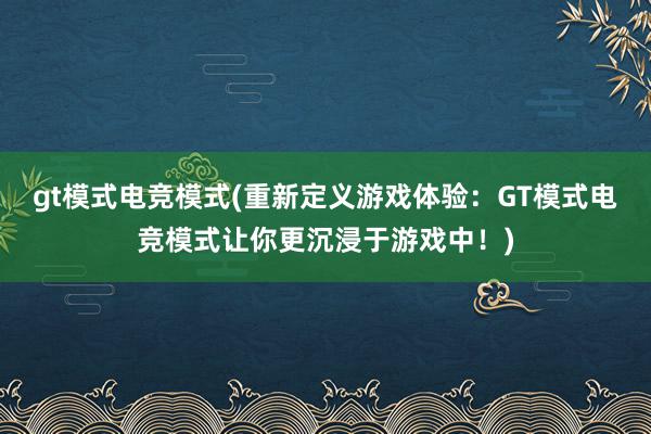 gt模式电竞模式(重新定义游戏体验：GT模式电竞模式让你更沉浸于游戏中！)