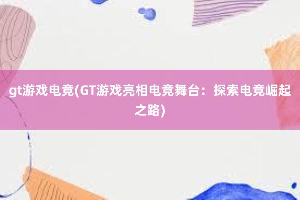 gt游戏电竞(GT游戏亮相电竞舞台：探索电竞崛起之路)