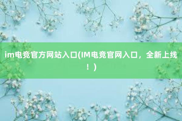 im电竞官方网站入口(IM电竞官网入口，全新上线！)