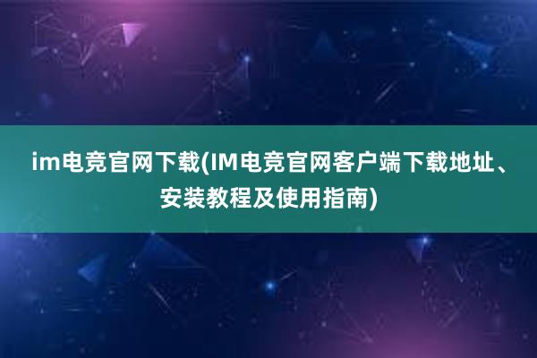 im电竞官网下载(IM电竞官网客户端下载地址、安装教程及使用指南)