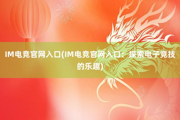 IM电竞官网入口(IM电竞官网入口：探索电子竞技的乐趣)