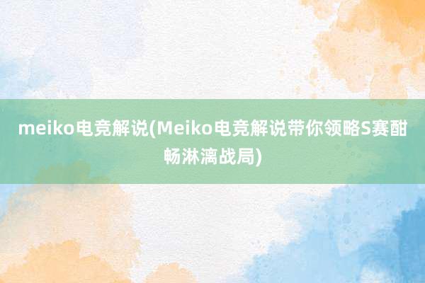 meiko电竞解说(Meiko电竞解说带你领略S赛酣畅淋漓战局)