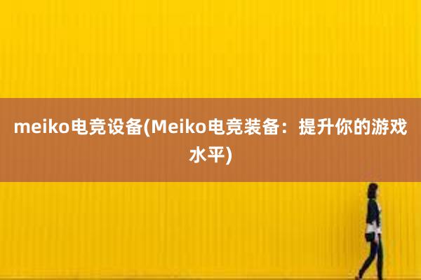 meiko电竞设备(Meiko电竞装备：提升你的游戏水平)