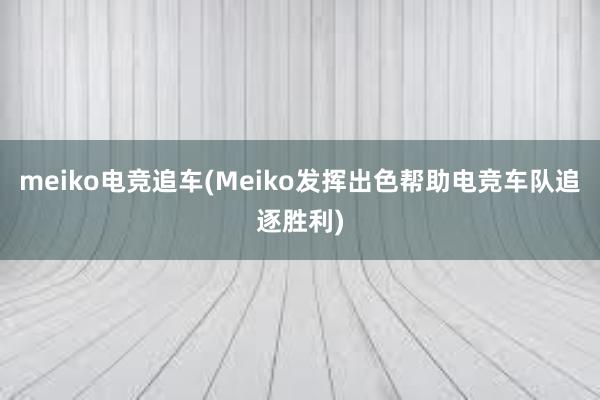 meiko电竞追车(Meiko发挥出色帮助电竞车队追逐胜利)