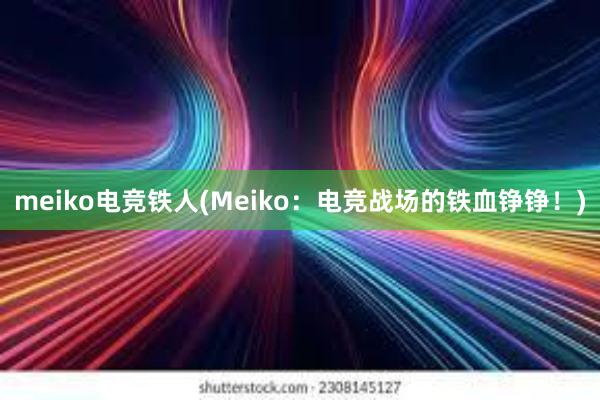 meiko电竞铁人(Meiko：电竞战场的铁血铮铮！)