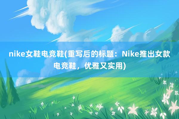 nike女鞋电竞鞋(重写后的标题：Nike推出女款电竞鞋，优雅又实用)