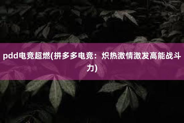 pdd电竞超燃(拼多多电竞：炽热激情激发高能战斗力)