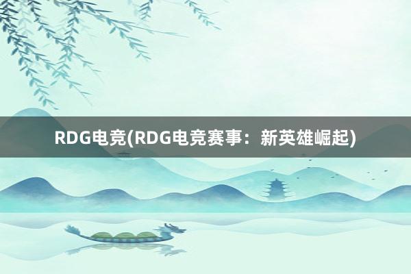 RDG电竞(RDG电竞赛事：新英雄崛起)