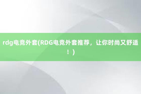 rdg电竞外套(RDG电竞外套推荐，让你时尚又舒适！)