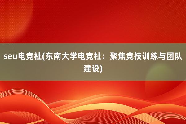 seu电竞社(东南大学电竞社：聚焦竞技训练与团队建设)