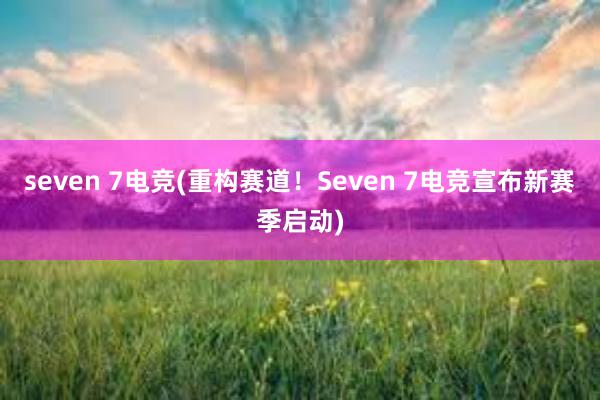 seven 7电竞(重构赛道！Seven 7电竞宣布新赛季启动)