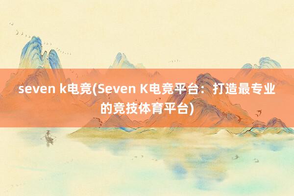 seven k电竞(Seven K电竞平台：打造最专业的竞技体育平台)