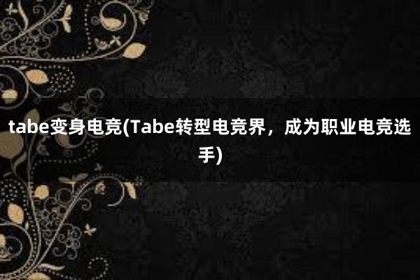 tabe变身电竞(Tabe转型电竞界，成为职业电竞选手)