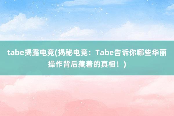 tabe揭露电竞(揭秘电竞：Tabe告诉你哪些华丽操作背后藏着的真相！)