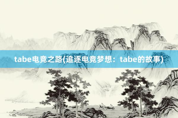 tabe电竞之路(追逐电竞梦想：tabe的故事)