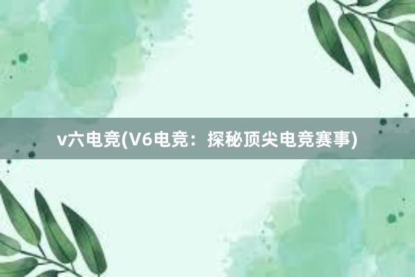 v六电竞(V6电竞：探秘顶尖电竞赛事)