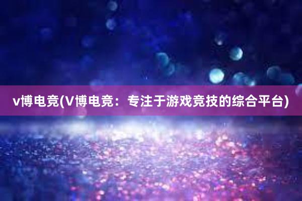 v博电竞(V博电竞：专注于游戏竞技的综合平台)