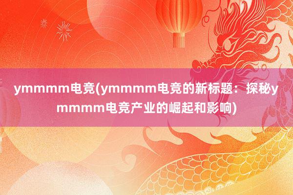 ymmmm电竞(ymmmm电竞的新标题：探秘ymmmm电竞产业的崛起和影响)