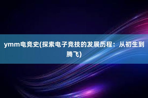 ymm电竞史(探索电子竞技的发展历程：从初生到腾飞)