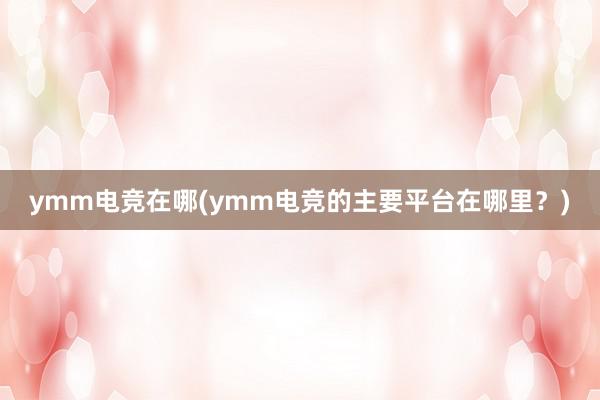 ymm电竞在哪(ymm电竞的主要平台在哪里？)