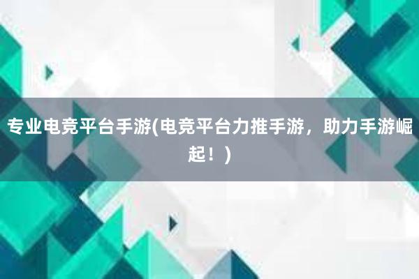 专业电竞平台手游(电竞平台力推手游，助力手游崛起！)