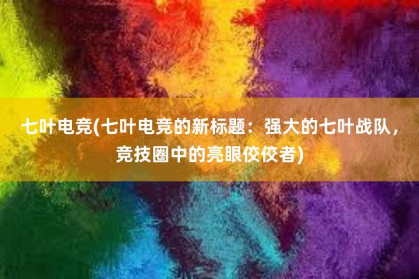 七叶电竞(七叶电竞的新标题：强大的七叶战队，竞技圈中的亮眼佼佼者)