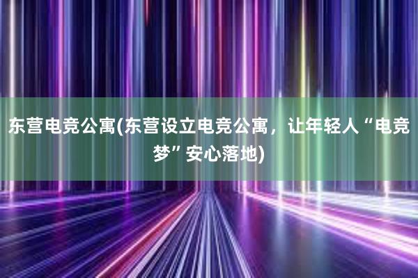 东营电竞公寓(东营设立电竞公寓，让年轻人“电竞梦”安心落地)