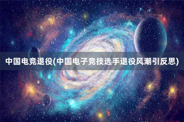 中国电竞退役(中国电子竞技选手退役风潮引反思)