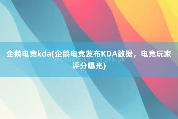 企鹅电竞kda(企鹅电竞发布KDA数据，电竞玩家评分曝光)