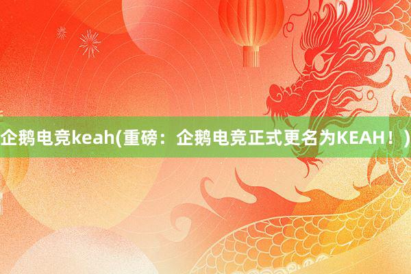 企鹅电竞keah(重磅：企鹅电竞正式更名为KEAH！)