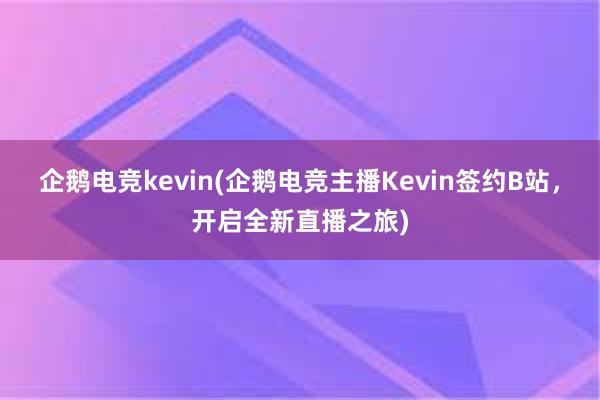 企鹅电竞kevin(企鹅电竞主播Kevin签约B站，开启全新直播之旅)