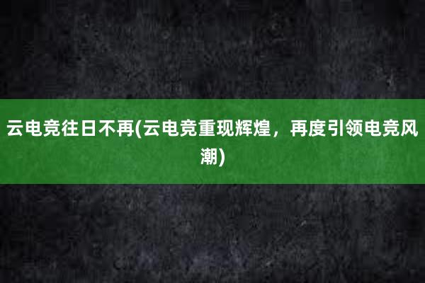 云电竞往日不再(云电竞重现辉煌，再度引领电竞风潮)