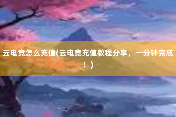 云电竞怎么充值(云电竞充值教程分享，一分钟完成！)