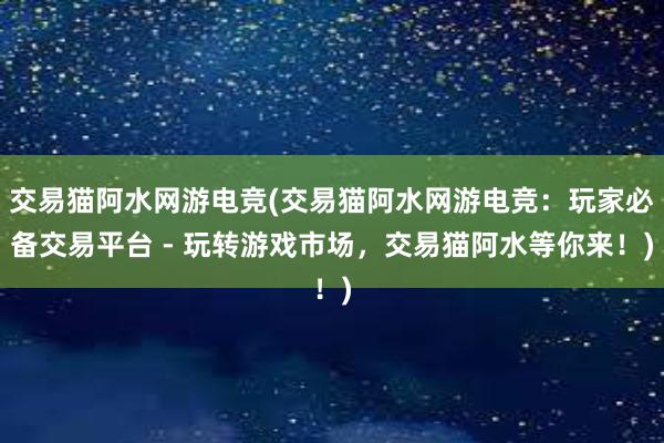 交易猫阿水网游电竞(交易猫阿水网游电竞：玩家必备交易平台 - 玩转游戏市场，交易猫阿水等你来！)